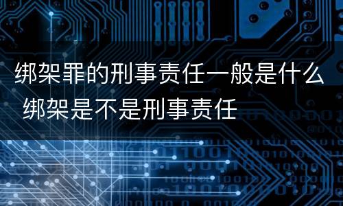 绑架罪的刑事责任一般是什么 绑架是不是刑事责任