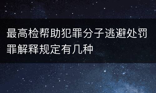 最高检帮助犯罪分子逃避处罚罪解释规定有几种
