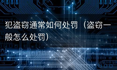 犯盗窃通常如何处罚（盗窃一般怎么处罚）