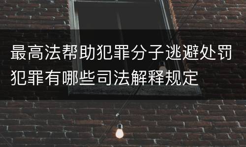 最高法帮助犯罪分子逃避处罚犯罪有哪些司法解释规定