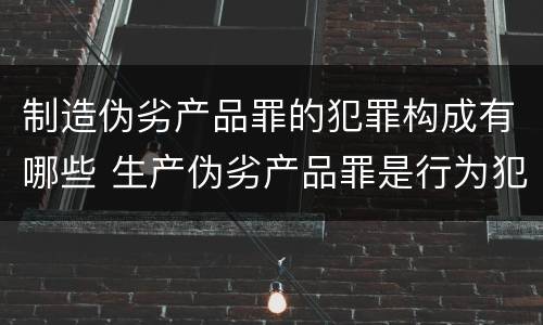 制造伪劣产品罪的犯罪构成有哪些 生产伪劣产品罪是行为犯吗