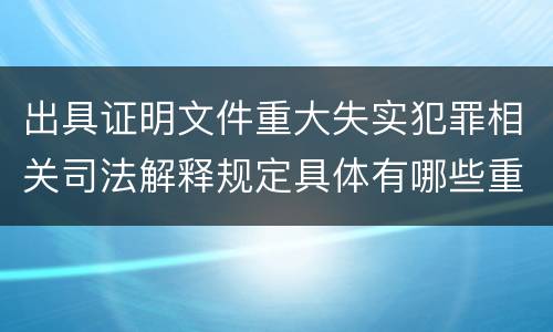 出具证明文件重大失实犯罪相关司法解释规定具体有哪些重要内容