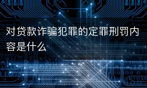 对贷款诈骗犯罪的定罪刑罚内容是什么