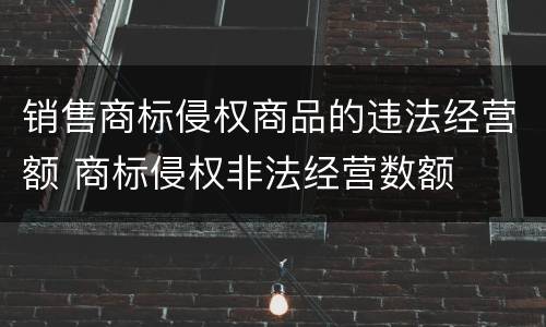销售商标侵权商品的违法经营额 商标侵权非法经营数额