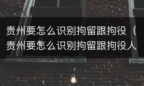 贵州要怎么识别拘留跟拘役（贵州要怎么识别拘留跟拘役人员）
