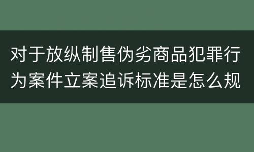 对于放纵制售伪劣商品犯罪行为案件立案追诉标准是怎么规定