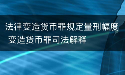 法律变造货币罪规定量刑幅度 变造货币罪司法解释