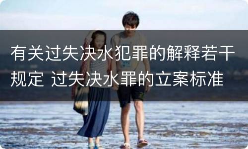 有关过失决水犯罪的解释若干规定 过失决水罪的立案标准