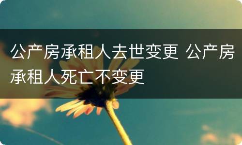 公产房承租人去世变更 公产房承租人死亡不变更