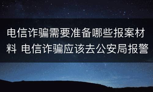 电信诈骗需要准备哪些报案材料 电信诈骗应该去公安局报警还是派出所