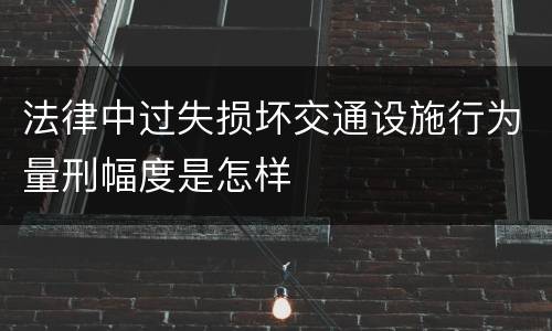 法律中过失损坏交通设施行为量刑幅度是怎样
