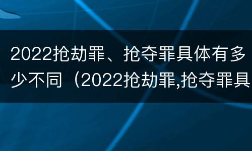 2022抢劫罪、抢夺罪具体有多少不同（2022抢劫罪,抢夺罪具体有多少不同罪名）
