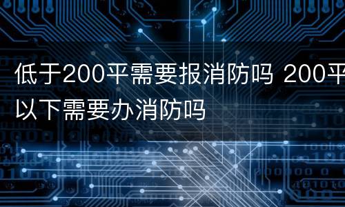 低于200平需要报消防吗 200平以下需要办消防吗