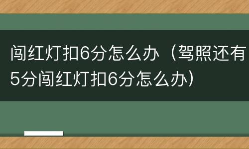 闯红灯扣6分怎么办（驾照还有5分闯红灯扣6分怎么办）