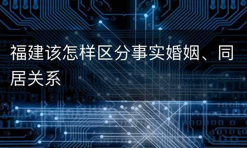 福建该怎样区分事实婚姻、同居关系