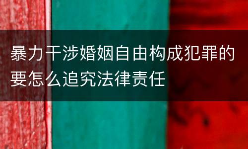 暴力干涉婚姻自由构成犯罪的要怎么追究法律责任