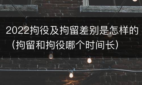2022拘役及拘留差别是怎样的（拘留和拘役哪个时间长）