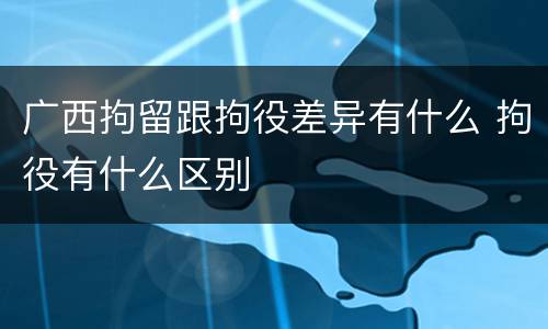 广西拘留跟拘役差异有什么 拘役有什么区别