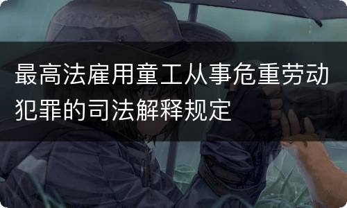 最高法雇用童工从事危重劳动犯罪的司法解释规定