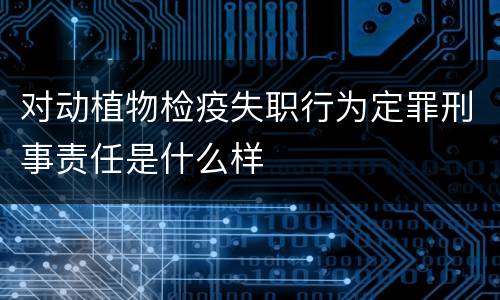 对动植物检疫失职行为定罪刑事责任是什么样