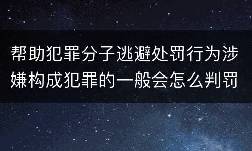 帮助犯罪分子逃避处罚行为涉嫌构成犯罪的一般会怎么判罚