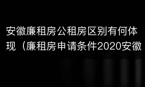 安徽廉租房公租房区别有何体现（廉租房申请条件2020安徽）