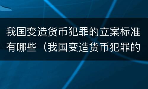 我国变造货币犯罪的立案标准有哪些（我国变造货币犯罪的立案标准有哪些规定）
