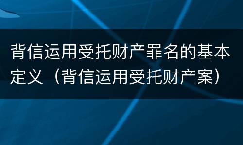 背信运用受托财产罪名的基本定义（背信运用受托财产案）
