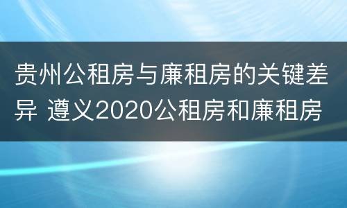 贵州公租房与廉租房的关键差异 遵义2020公租房和廉租房