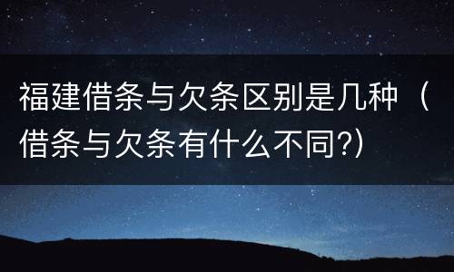 福建借条与欠条区别是几种（借条与欠条有什么不同?）