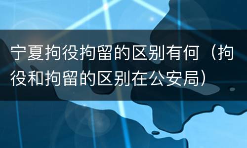 宁夏拘役拘留的区别有何（拘役和拘留的区别在公安局）