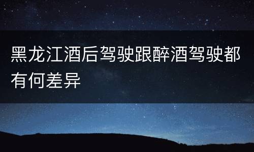 黑龙江酒后驾驶跟醉酒驾驶都有何差异