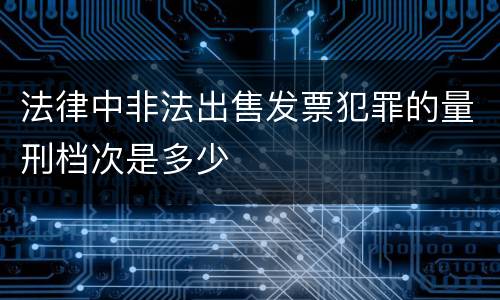 法律中非法出售发票犯罪的量刑档次是多少