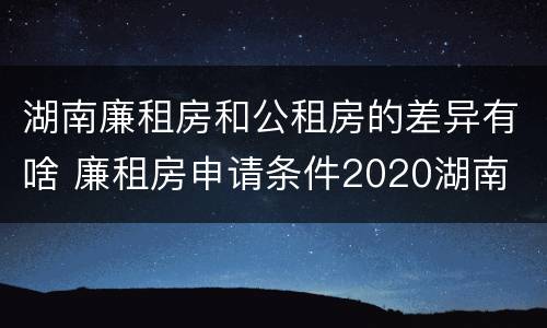 湖南廉租房和公租房的差异有啥 廉租房申请条件2020湖南