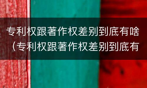 专利权跟著作权差别到底有啥（专利权跟著作权差别到底有啥区别）