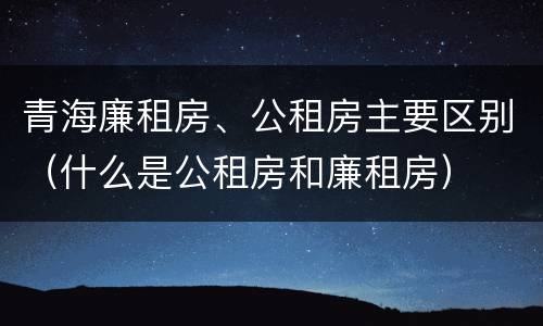 青海廉租房、公租房主要区别（什么是公租房和廉租房）