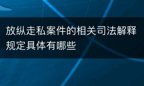 放纵走私案件的相关司法解释规定具体有哪些
