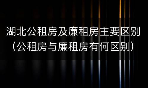 湖北公租房及廉租房主要区别（公租房与廉租房有何区别）
