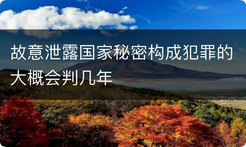 故意泄露国家秘密构成犯罪的大概会判几年