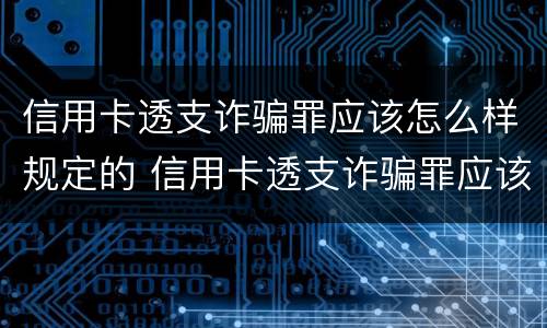 信用卡透支诈骗罪应该怎么样规定的 信用卡透支诈骗罪应该怎么样规定的判刑