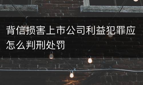 背信损害上市公司利益犯罪应怎么判刑处罚