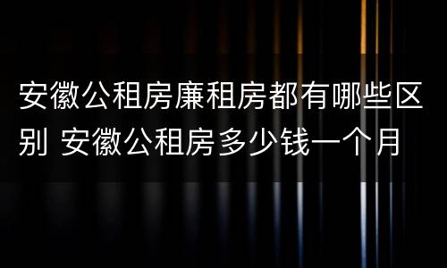 安徽公租房廉租房都有哪些区别 安徽公租房多少钱一个月