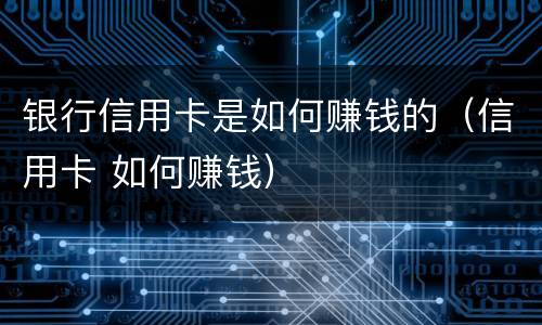 银行信用卡是如何赚钱的（信用卡 如何赚钱）