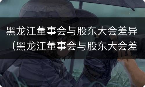 黑龙江董事会与股东大会差异（黑龙江董事会与股东大会差异）