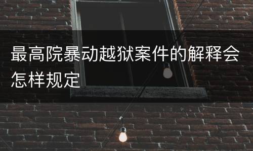 最高院暴动越狱案件的解释会怎样规定