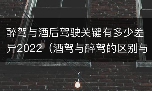 醉驾与酒后驾驶关键有多少差异2022（酒驾与醉驾的区别与后果）