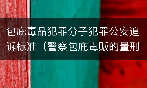 包庇毒品犯罪分子犯罪公安追诉标准（警察包庇毒贩的量刑标准）