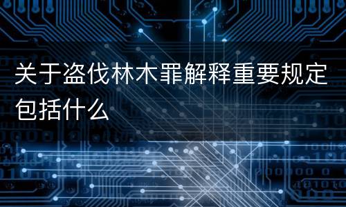 关于盗伐林木罪解释重要规定包括什么