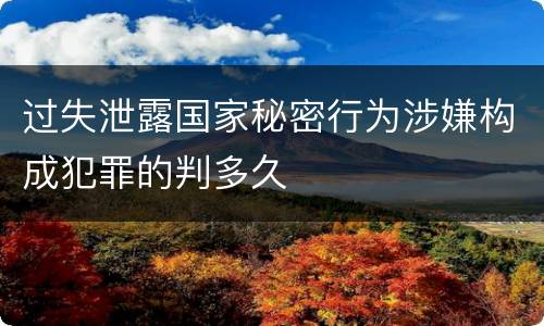 过失泄露国家秘密行为涉嫌构成犯罪的判多久