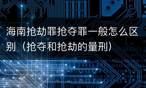 海南抢劫罪抢夺罪一般怎么区别（抢夺和抢劫的量刑）